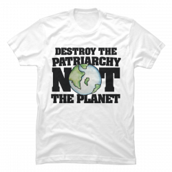 destroy the patriarchy not the planet shirt